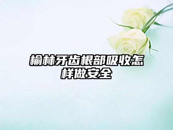 榆林牙齿根部吸收怎样做安全