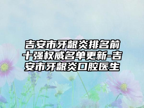 吉安市牙龈炎排名前十强权威名单更新-吉安市牙龈炎口腔医生