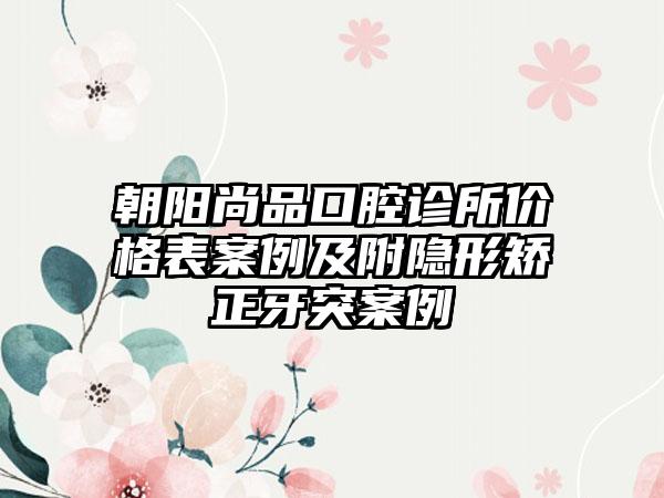 朝阳尚品口腔诊所价格表案例及附隐形矫正牙突案例