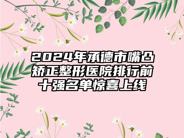 2024年承德市嘴凸矫正整形医院排行前十强名单惊喜上线