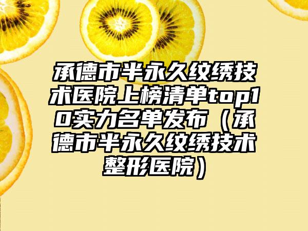 承德市半永久纹绣技术医院上榜清单top10实力名单发布（承德市半永久纹绣技术整形医院）