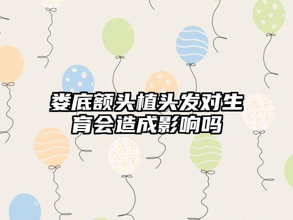 娄底额头植头发对生育会造成影响吗