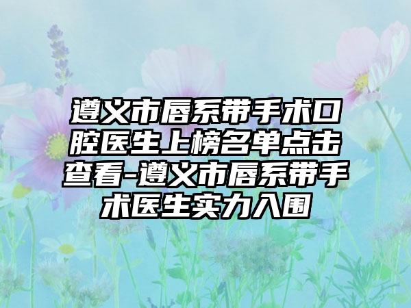 遵义市唇系带手术口腔医生上榜名单点击查看-遵义市唇系带手术医生实力入围