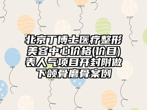 北京丁博士医疗整形美容中心价格(价目)表人气项目开封附做下颌骨磨骨案例