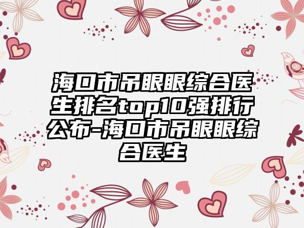 海口市吊眼眼综合医生排名top10强排行公布-海口市吊眼眼综合医生