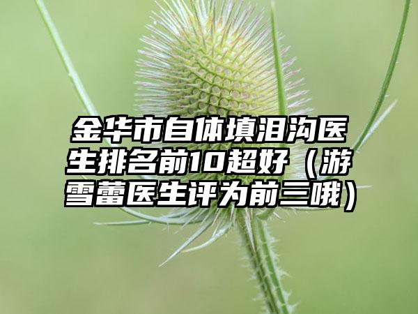 金华市自体填泪沟医生排名前10超好（游雪蕾医生评为前三哦）