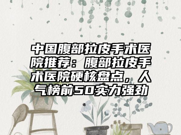 中国腹部拉皮手术医院推荐：腹部拉皮手术医院硬核盘点，人气榜前50实力强劲