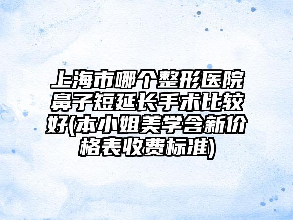 上海市哪个整形医院鼻子短延长手术比较好(本小姐美学含新价格表收费标准)