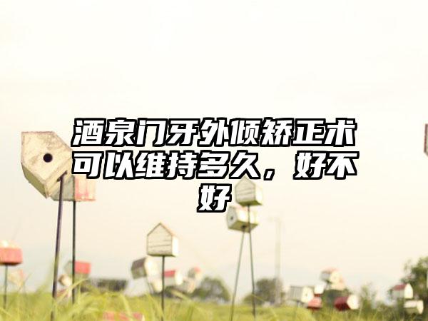 酒泉门牙外倾矫正术可以维持多久，好不好