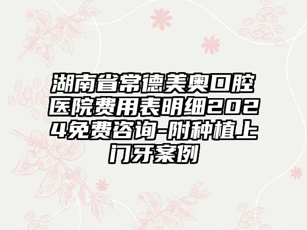 湖南省常德美奥口腔医院费用表明细2024免费咨询-附种植上门牙案例