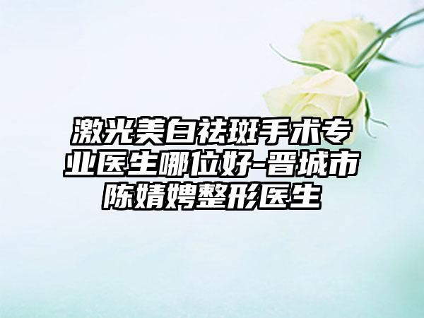 激光美白祛斑手术专业医生哪位好-晋城市陈婧娉整形医生