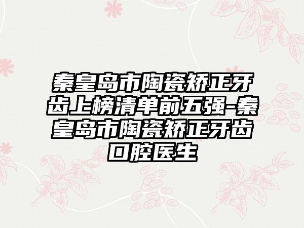 秦皇岛市陶瓷矫正牙齿上榜清单前五强-秦皇岛市陶瓷矫正牙齿口腔医生