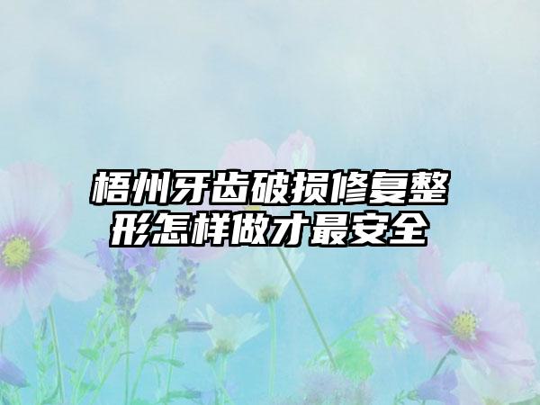 梧州牙齿破损修复整形怎样做才最安全