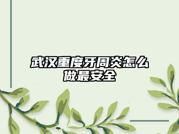 武汉重度牙周炎怎么做最安全