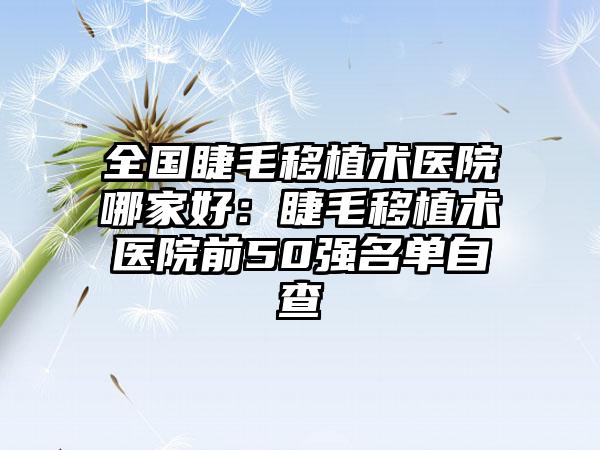 全国睫毛移植术医院哪家好：睫毛移植术医院前50强名单自查