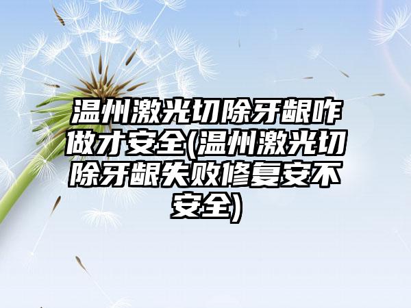 温州激光切除牙龈咋做才安全(温州激光切除牙龈失败修复安不安全)