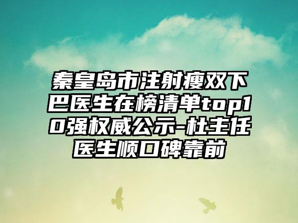 秦皇岛市注射瘦双下巴医生在榜清单top10强权威公示-杜主任医生顺口碑靠前