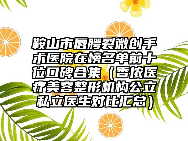 鞍山市唇腭裂微创手术医院在榜名单前十位口碑合集（香侬医疗美容整形机构公立私立医生对比汇总）