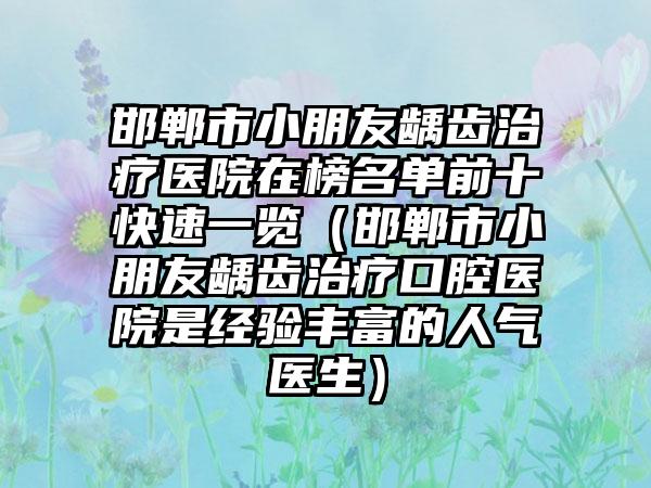 邯郸市小朋友龋齿治疗医院在榜名单前十快速一览（邯郸市小朋友龋齿治疗口腔医院是经验丰富的人气医生）