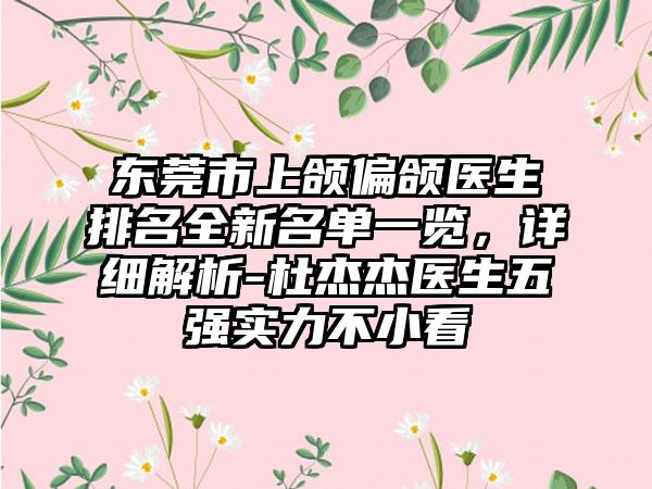 东莞市上颌偏颌医生排名全新名单一览，详细解析-杜杰杰医生五强实力不小看