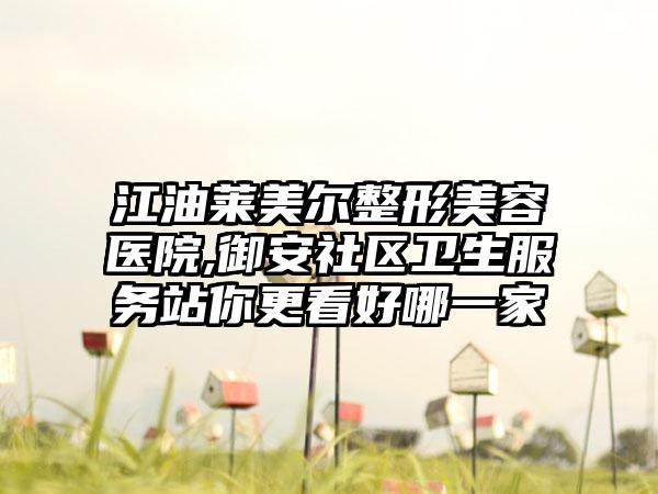 江油莱美尔整形美容医院,御安社区卫生服务站你更看好哪一家