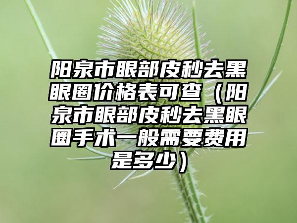 阳泉市眼部皮秒去黑眼圈价格表可查（阳泉市眼部皮秒去黑眼圈手术一般需要费用是多少）