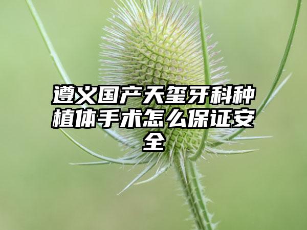 遵义国产天玺牙科种植体手术怎么保证安全