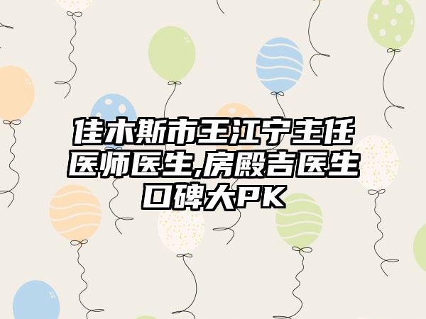 佳木斯市王江宁主任医师医生,房殿吉医生口碑大PK