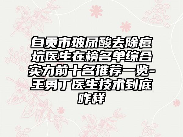 自贡市玻尿酸去除痘坑医生在榜名单综合实力前十名推荐一览-王勇丁医生技术到底咋样