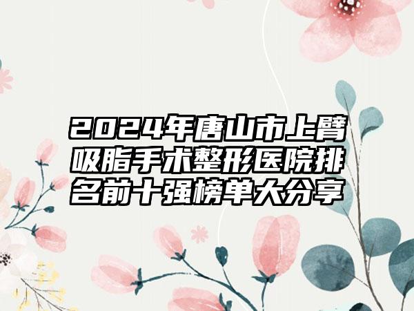 2024年唐山市上臂吸脂手术整形医院排名前十强榜单大分享