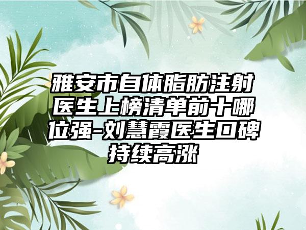 雅安市自体脂肪注射医生上榜清单前十哪位强-刘慧霞医生口碑持续高涨