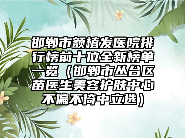 邯郸市额植发医院排行榜前十位全新榜单一览（邯郸市丛台区苗医生美容护肤中心不偏不倚中立选）