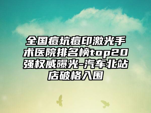 全国痘坑痘印激光手术医院排名榜top20强权威曝光-汽车北站店破格入围