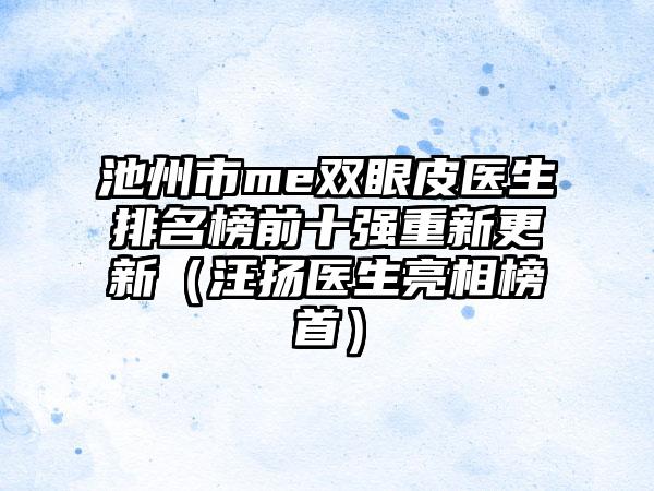 池州市me双眼皮医生排名榜前十强重新更新（汪扬医生亮相榜首）