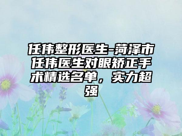 任伟整形医生-菏泽市任伟医生对眼矫正手术精选名单，实力超强