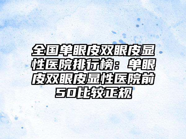 全国单眼皮双眼皮显性医院排行榜：单眼皮双眼皮显性医院前50比较正规