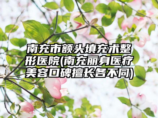 南充市额头填充术整形医院(南充丽身医疗美容口碑擅长各不同)