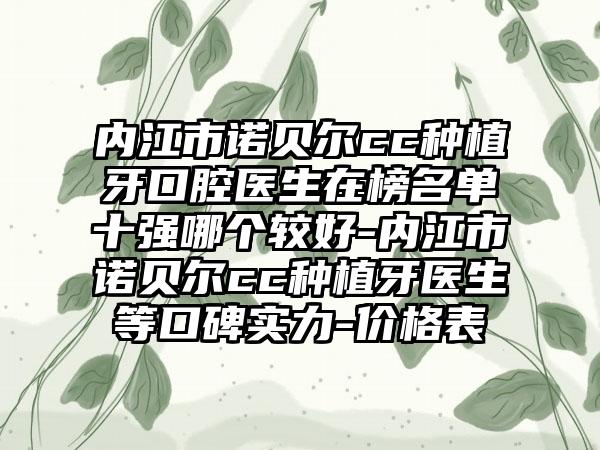 内江市诺贝尔cc种植牙口腔医生在榜名单十强哪个较好-内江市诺贝尔cc种植牙医生等口碑实力-价格表