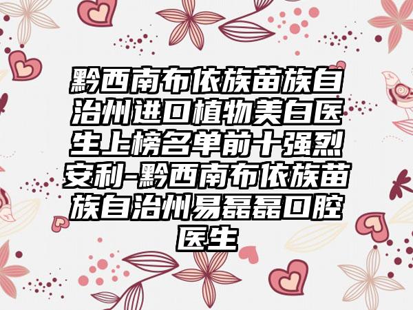 黔西南布依族苗族自治州进口植物美白医生上榜名单前十强烈安利-黔西南布依族苗族自治州易磊磊口腔医生