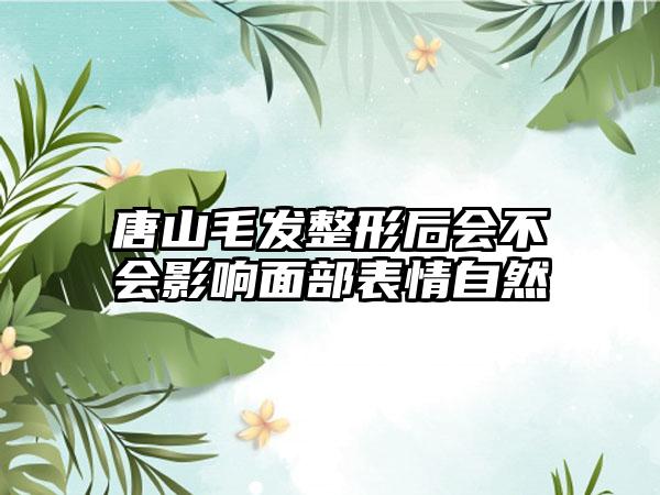 唐山毛发整形后会不会影响面部表情自然