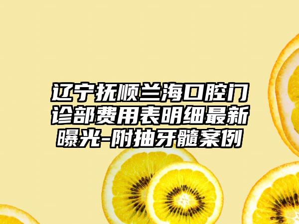 辽宁抚顺兰海口腔门诊部费用表明细最新曝光-附抽牙髓案例