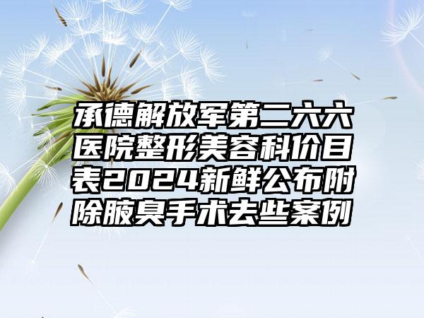 承德解放军第二六六医院整形美容科价目表2024新鲜公布附除腋臭手术去些案例