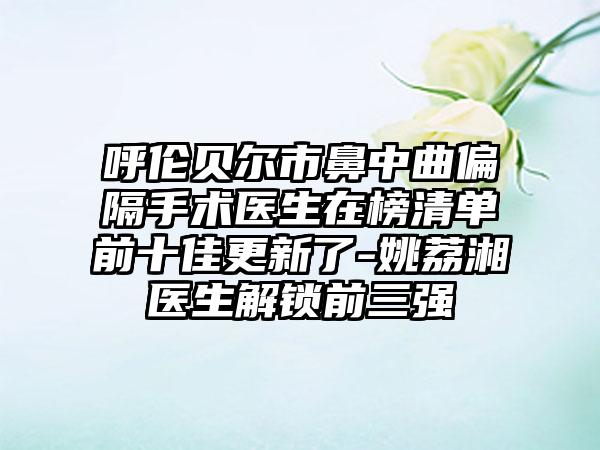 呼伦贝尔市鼻中曲偏隔手术医生在榜清单前十佳更新了-姚荔湘医生解锁前三强