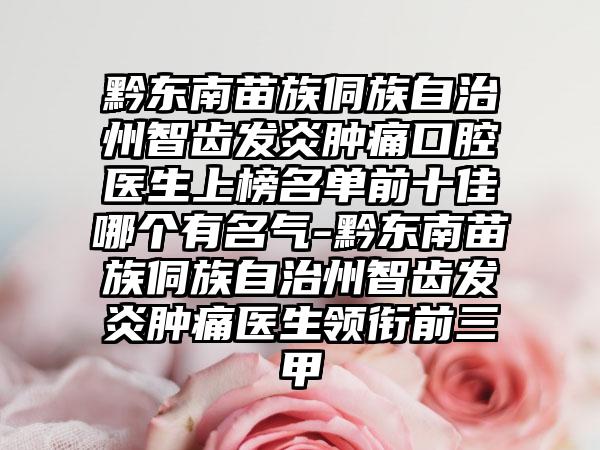 黔东南苗族侗族自治州智齿发炎肿痛口腔医生上榜名单前十佳哪个有名气-黔东南苗族侗族自治州智齿发炎肿痛医生领衔前三甲