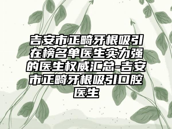 吉安市正畸牙根吸引在榜名单医生实力强的医生权威汇总-吉安市正畸牙根吸引口腔医生