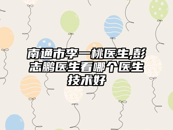 南通市李一桃医生,彭志鹏医生看哪个医生技术好