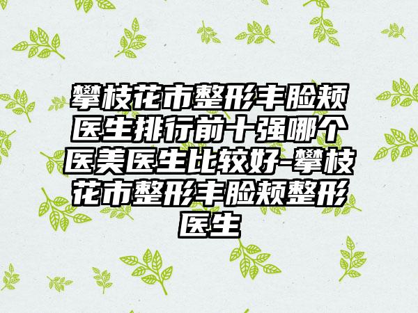 攀枝花市整形丰脸颊医生排行前十强哪个医美医生比较好-攀枝花市整形丰脸颊整形医生