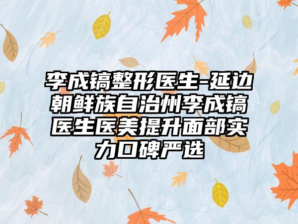 李成镐整形医生-延边朝鲜族自治州李成镐医生医美提升面部实力口碑严选