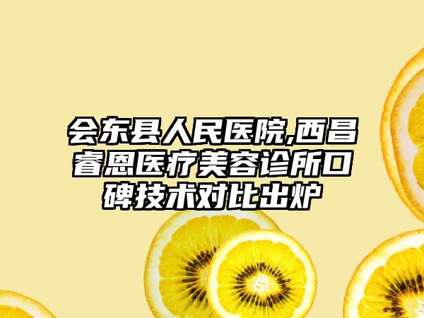 会东县人民医院,西昌睿恩医疗美容诊所口碑技术对比出炉