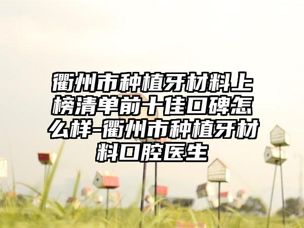 衢州市种植牙材料上榜清单前十佳口碑怎么样-衢州市种植牙材料口腔医生